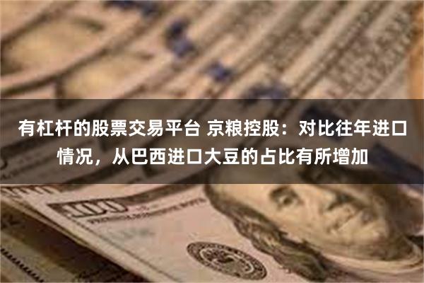 有杠杆的股票交易平台 京粮控股：对比往年进口情况，从巴西进口大豆的占比有所增加