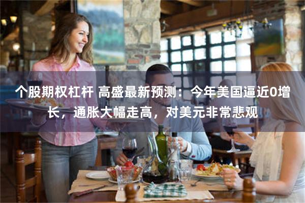 个股期权杠杆 高盛最新预测：今年美国逼近0增长，通胀大幅走高，对美元非常悲观
