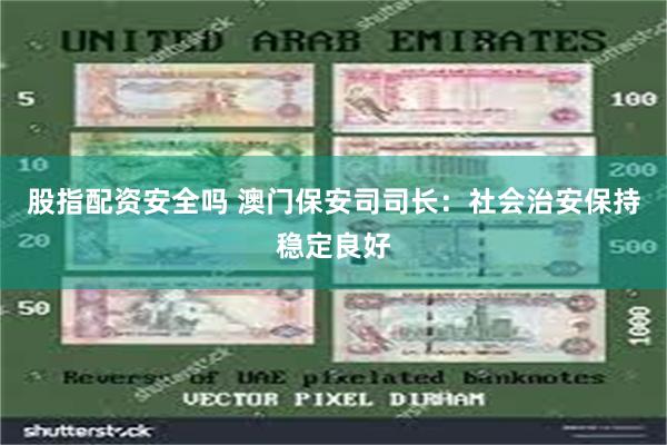 股指配资安全吗 澳门保安司司长：社会治安保持稳定良好