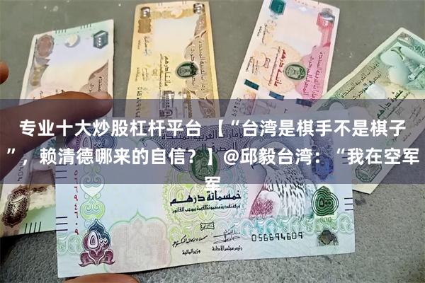 专业十大炒股杠杆平台 【“台湾是棋手不是棋子”，赖清德哪来的自信？】@邱毅台湾：“我在空军