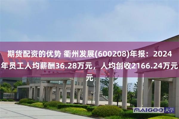 期货配资的优势 衢州发展(600208)年报：2024年员工人均薪酬36.28万元，人均创收2166.24万元