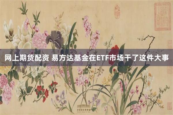 网上期货配资 易方达基金在ETF市场干了这件大事
