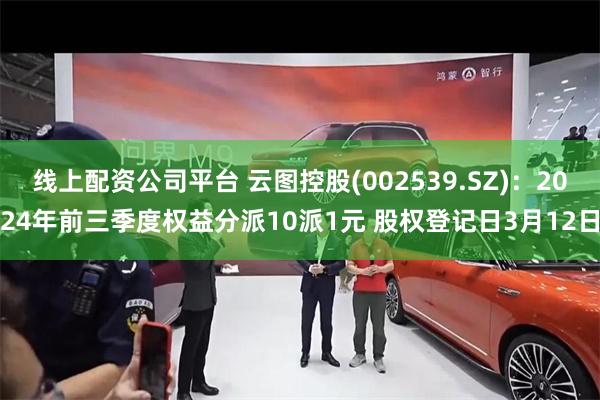 线上配资公司平台 云图控股(002539.SZ)：2024年前三季度权益分派10派1元 股权登记日3月12日