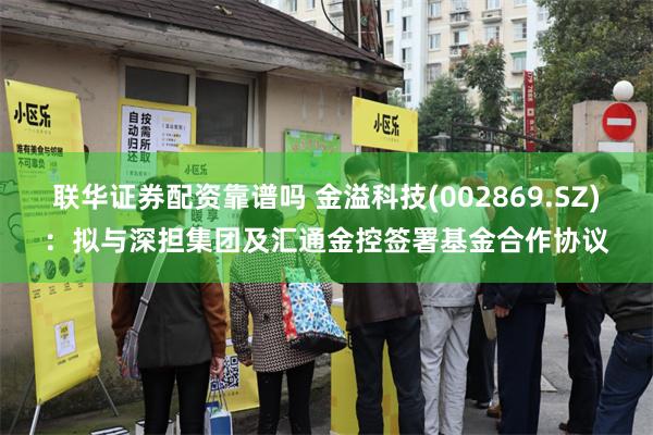 联华证券配资靠谱吗 金溢科技(002869.SZ)：拟与深担集团及汇通金控签署基金合作协议