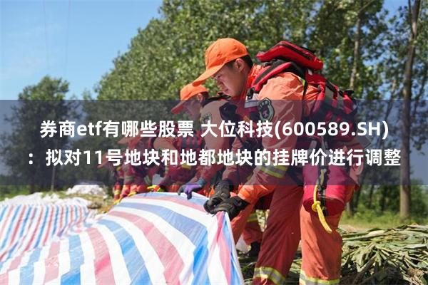 券商etf有哪些股票 大位科技(600589.SH)：拟对11号地块和地都地块的挂牌价进行调整