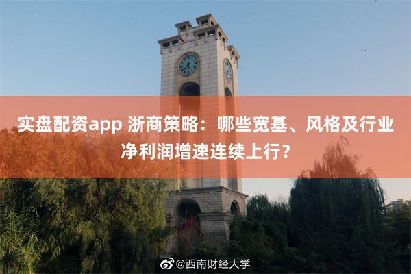 实盘配资app 浙商策略：哪些宽基、风格及行业净利润增速连续上行？
