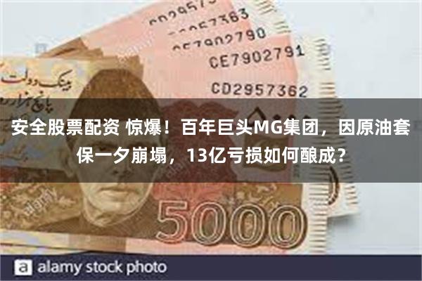 安全股票配资 惊爆！百年巨头MG集团，因原油套保一夕崩塌，13亿亏损如何酿成？