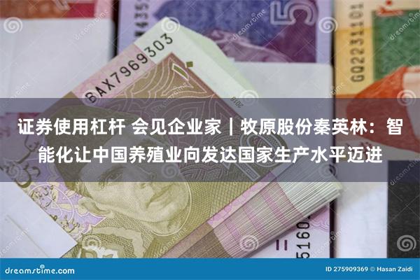 证券使用杠杆 会见企业家｜牧原股份秦英林：智能化让中国养殖业向发达国家生产水平迈进