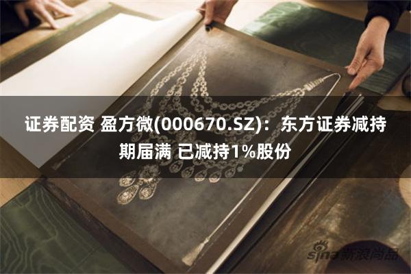 证券配资 盈方微(000670.SZ)：东方证券减持期届满 已减持1%股份