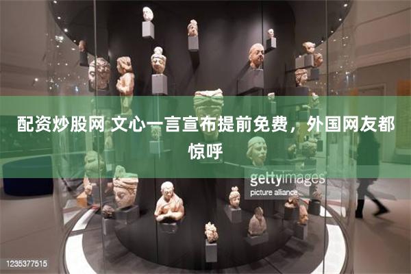 配资炒股网 文心一言宣布提前免费，外国网友都惊呼