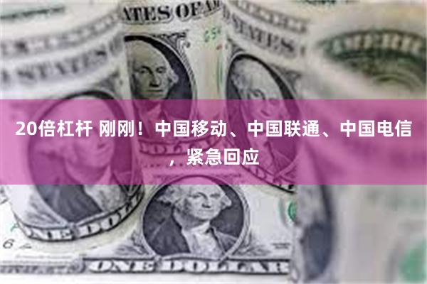 20倍杠杆 刚刚！中国移动、中国联通、中国电信，紧急回应