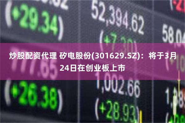 炒股配资代理 矽电股份(301629.SZ)：将于3月24日在创业板上市