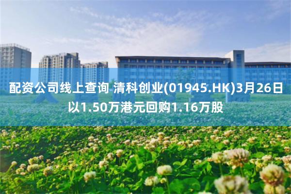 配资公司线上查询 清科创业(01945.HK)3月26日以1.50万港元回购1.16万股