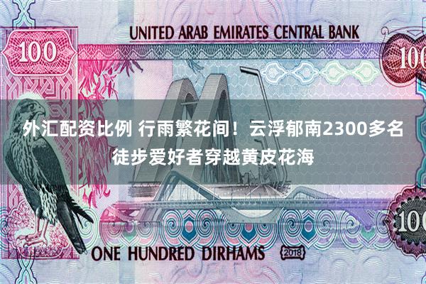 外汇配资比例 行雨繁花间！云浮郁南2300多名徒步爱好者穿越黄皮花海