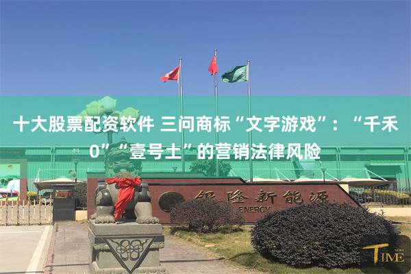 十大股票配资软件 三问商标“文字游戏”：“千禾0”“壹号土”的营销法律风险