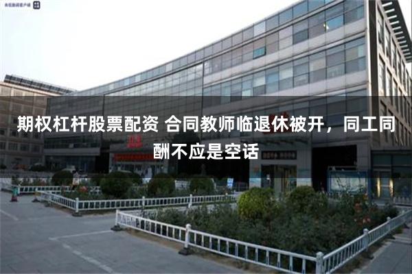期权杠杆股票配资 合同教师临退休被开，同工同酬不应是空话