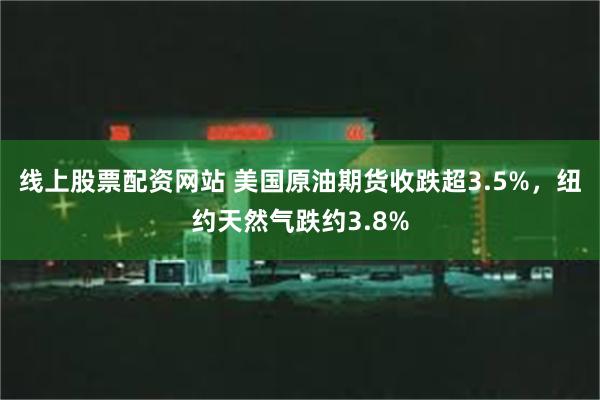 线上股票配资网站 美国原油期货收跌超3.5%，纽约天然气跌约3.8%