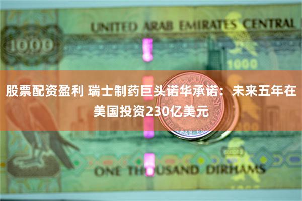 股票配资盈利 瑞士制药巨头诺华承诺：未来五年在美国投资230亿美元