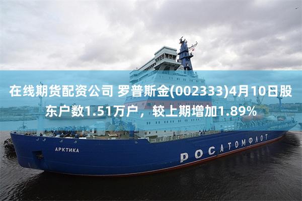 在线期货配资公司 罗普斯金(002333)4月10日股东户数1.51万户，较上期增加1.89%