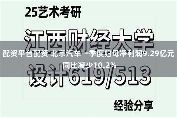配资平台配资 北京汽车一季度归母净利润9.29亿元 同比减少10.2%