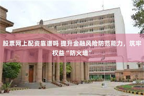 股票网上配资靠谱吗 提升金融风险防范能力，筑牢权益“防火墙”
