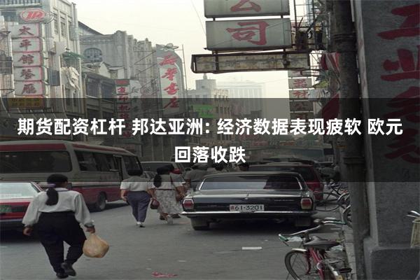 期货配资杠杆 邦达亚洲: 经济数据表现疲软 欧元回落收跌
