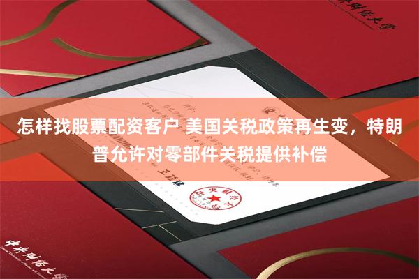 怎样找股票配资客户 美国关税政策再生变，特朗普允许对零部件关税提供补偿