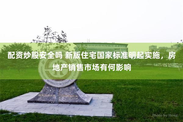 配资炒股安全吗 新版住宅国家标准明起实施，房地产销售市场有何影响