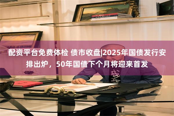 配资平台免费体检 债市收盘|2025年国债发行安排出炉，50年国债下个月将迎来首发