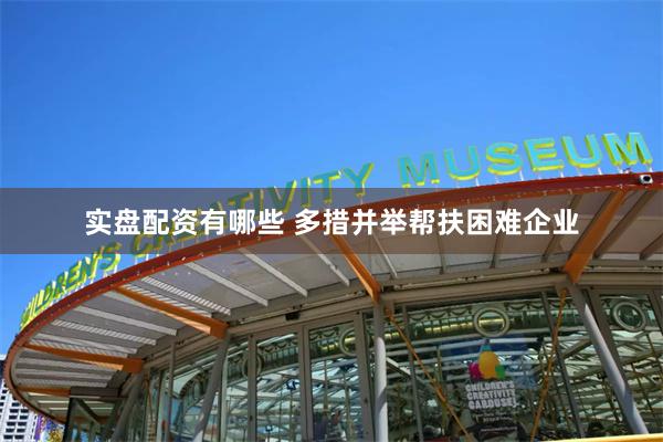 实盘配资有哪些 多措并举帮扶困难企业