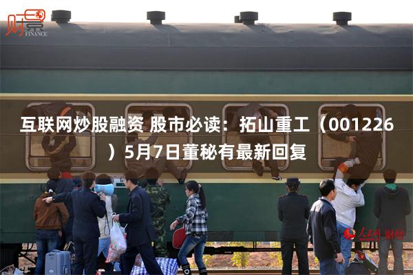 互联网炒股融资 股市必读：拓山重工（001226）5月7日董秘有最新回复