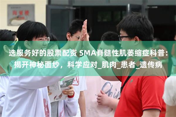选服务好的股票配资 SMA脊髓性肌萎缩症科普：揭开神秘面纱，科学应对_肌肉_患者_遗传病