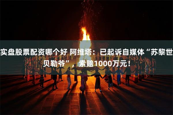 实盘股票配资哪个好 阿维塔：已起诉自媒体“苏黎世贝勒爷”，索赔1000万元！