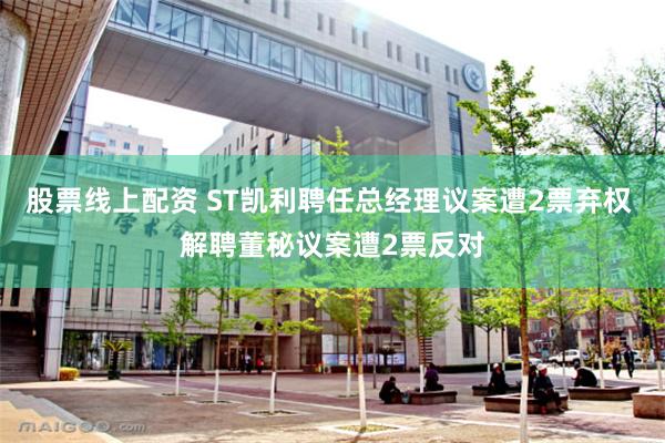 股票线上配资 ST凯利聘任总经理议案遭2票弃权 解聘董秘议案遭2票反对