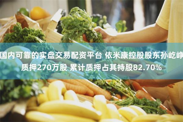 国内可靠的实盘交易配资平台 依米康控股股东孙屹峥质押270万股 累计质押占其持股82.70%