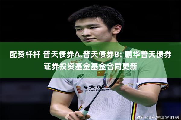 配资杆杆 普天债券A,普天债券B: 鹏华普天债券证券投资基金基金合同更新