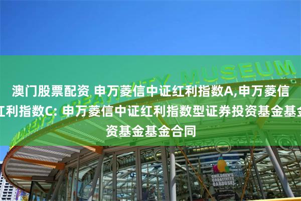 澳门股票配资 申万菱信中证红利指数A,申万菱信中证红利指数C: 申万菱信中证红利指数型证券投资基金基金合同