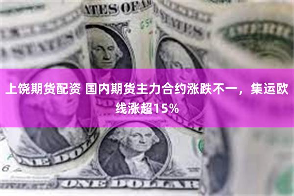 上饶期货配资 国内期货主力合约涨跌不一，集运欧线涨超15%