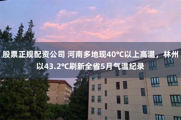 股票正规配资公司 河南多地现40℃以上高温，林州以43.2℃刷新全省5月气温纪录