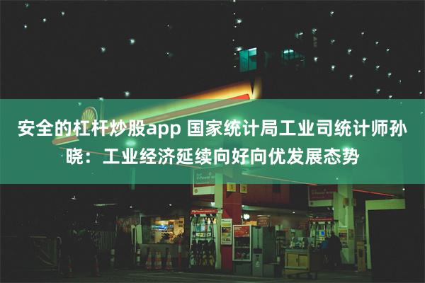 安全的杠杆炒股app 国家统计局工业司统计师孙晓：工业经济延续向好向优发展态势