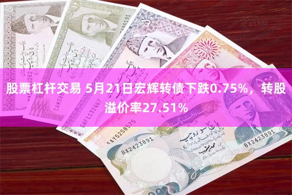 股票杠杆交易 5月21日宏辉转债下跌0.75%，转股溢价率27.51%