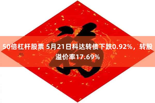 50倍杠杆股票 5月21日科达转债下跌0.92%，转股溢价率17.69%