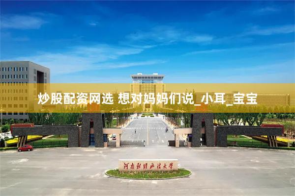 炒股配资网选 想对妈妈们说_小耳_宝宝