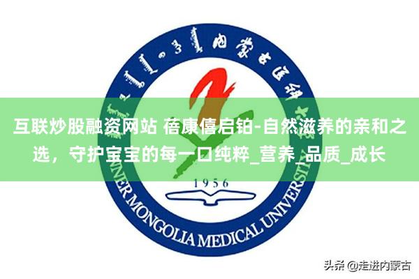 互联炒股融资网站 蓓康僖启铂-自然滋养的亲和之选，守护宝宝的每一口纯粹_营养_品质_成长