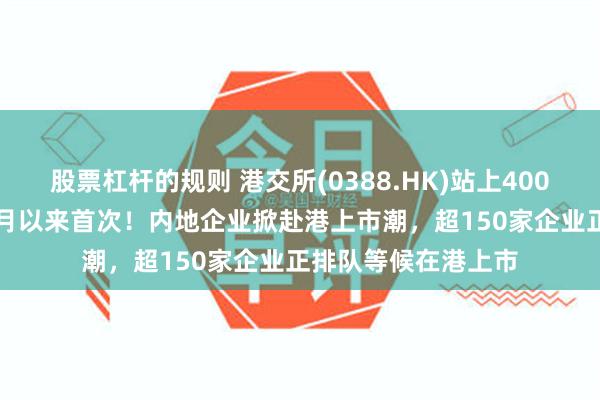 股票杠杆的规则 港交所(0388.HK)站上400港元，为2022年2月以来首次！内地企业掀赴港上市潮，超150家企业正排队等候在港上市