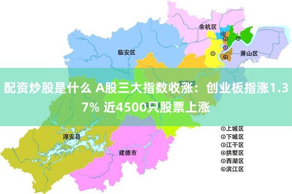 配资炒股是什么 A股三大指数收涨：创业板指涨1.37% 近4500只股票上涨