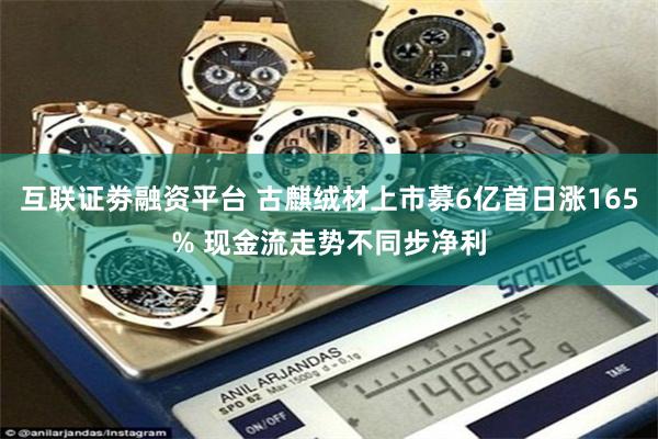 互联证劵融资平台 古麒绒材上市募6亿首日涨165% 现金流走势不同步净利