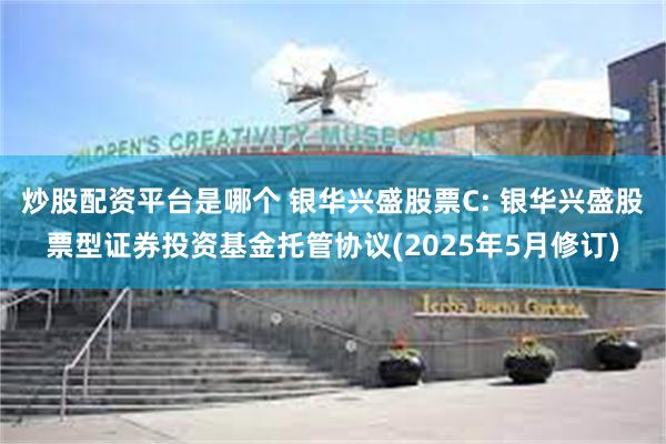 炒股配资平台是哪个 银华兴盛股票C: 银华兴盛股票型证券投资基金托管协议(2025年5月修订)