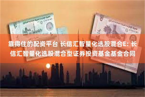 靠得住的配资平台 长信汇智量化选股混合E: 长信汇智量化选股混合型证券投资基金基金合同
