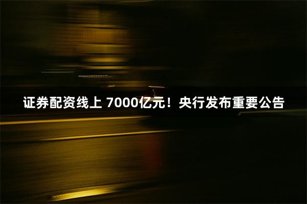 证券配资线上 7000亿元！央行发布重要公告